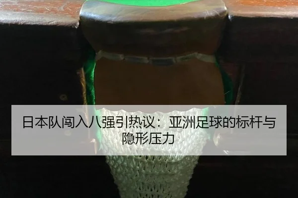 日本队闯入八强引热议：亚洲足球的标杆与隐形压力 | aitiyu